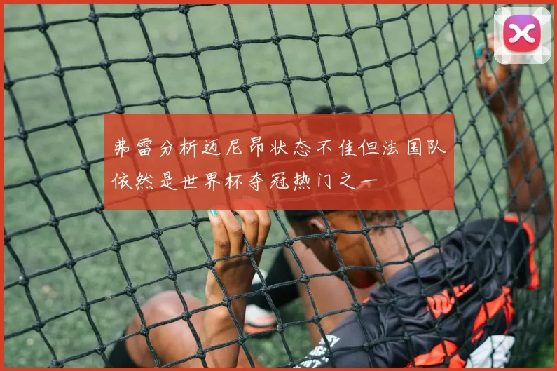 弗雷分析迈尼昂状态不佳但法国队依然是世界杯夺冠热门之一