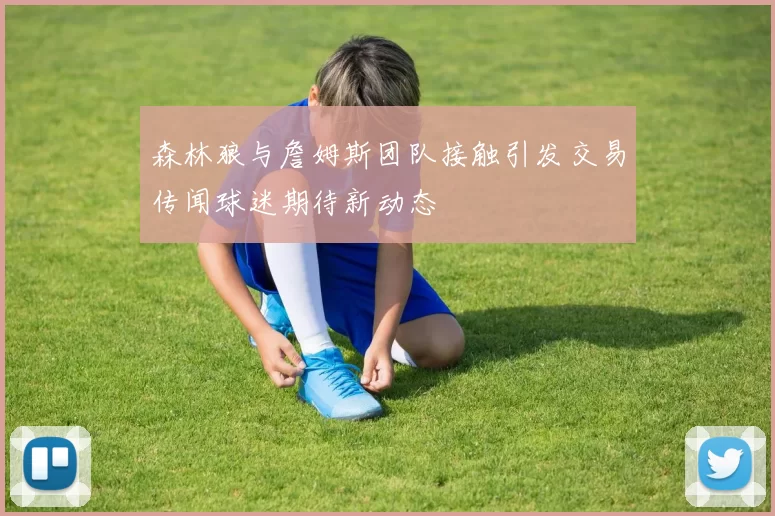 森林狼与詹姆斯团队接触引发交易传闻球迷期待新动态